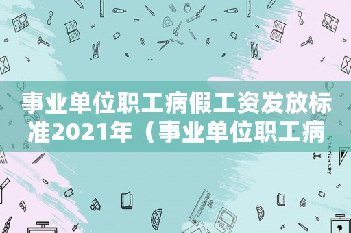 事業(yè)單位職工病假工資發(fā)放標準2021年（事業(yè)單位職工病假工資發(fā)放標準2021）