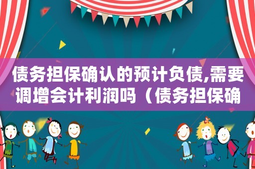 債務擔保確認的預計負債,需要調增會計利潤嗎（債務擔保確認預計負債的會計分錄）