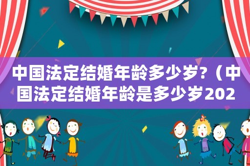中國(guó)法定結(jié)婚年齡多少歲?（中國(guó)法定結(jié)婚年齡是多少歲2021）