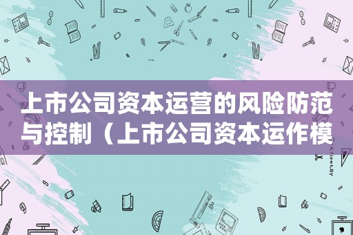 上市公司資本運營的風險防范與控制（上市公司資本運作模式是什么類型）