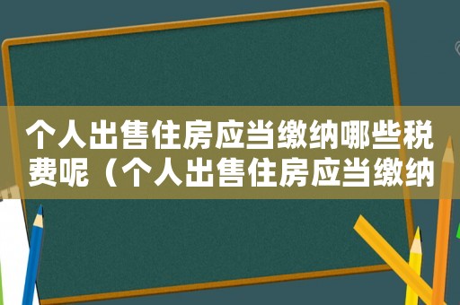 個人出售住房應當繳納哪些稅費呢（個人出售住房應當繳納哪些稅費呢）