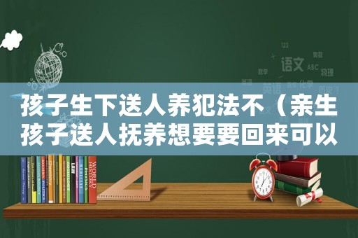 孩子生下送人養犯法不（親生孩子送人撫養想要要回來可以嗎）
