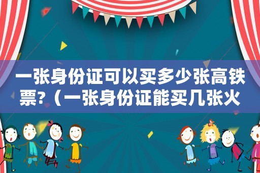 一張身份證可以買多少張高鐵票?（一張身份證能買幾張火車票高鐵嗎?）