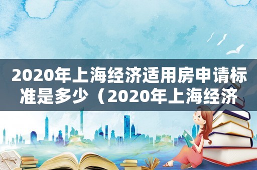 2020年上海經(jīng)濟(jì)適用房申請(qǐng)標(biāo)準(zhǔn)是多少（2020年上海經(jīng)濟(jì)適用房申請(qǐng)標(biāo)準(zhǔn)）