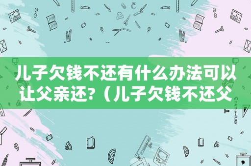 兒子欠錢不還有什么辦法可以讓父親還?（兒子欠錢不還父親應該替他還錢嗎）