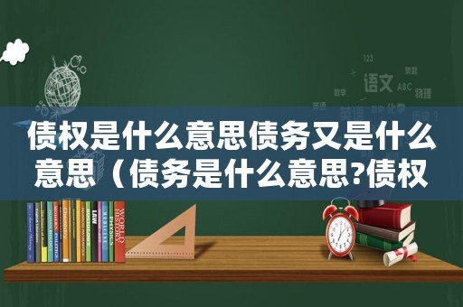 債權是什么意思債務又是什么意思（債務是什么意思?債權的意義有哪些呢）