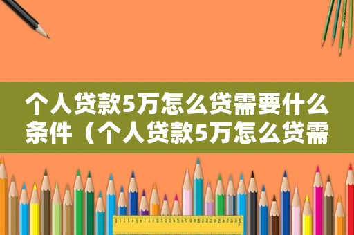 個人貸款5萬怎么貸需要什么條件（個人貸款5萬怎么貸需要哪些條件呢）