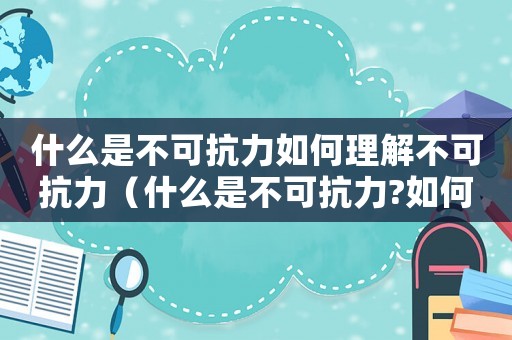 什么是不可抗力如何理解不可抗力（什么是不可抗力?如何理解不可抗力?）