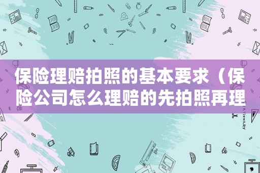 保險理賠拍照的基本要求（保險公司怎么理賠的先拍照再理賠的嗎）