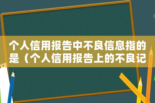 個人信用報告中不良信息指的是（個人信用報告上的不良記錄會保存幾年）