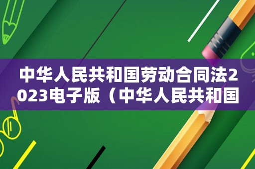 中華人民共和國勞動合同法2023電子版（中華人民共和國勞動合同法2023）