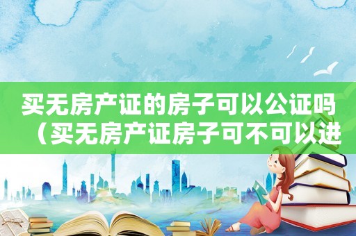 買無房產證的房子可以公證嗎（買無房產證房子可不可以進行公證手續）