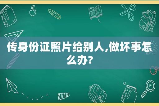 傳身份證照片給別人,做壞事怎么辦?