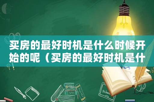 買房的最好時(shí)機(jī)是什么時(shí)候開始的呢（買房的最好時(shí)機(jī)是什么時(shí)候開始的）
