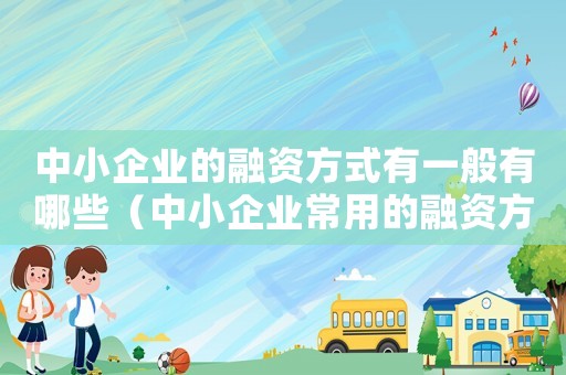 中小企業(yè)的融資方式有一般有哪些（中小企業(yè)常用的融資方式都有哪些類型）