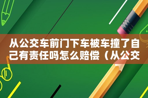 從公交車前門下車被車撞了自己有責任嗎怎么賠償（從公交車前門下車被車撞了自己有責任嗎）