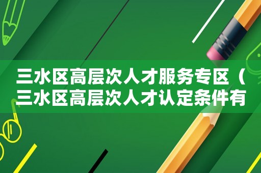 三水區高層次人才服務專區（三水區高層次人才認定條件有哪些）