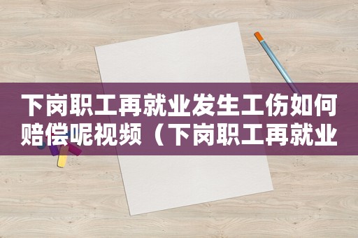 下崗職工再就業發生工傷如何賠償呢視頻（下崗職工再就業發生工傷如何賠償呢）