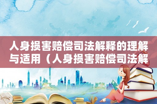 人身損害賠償司法解釋的理解與適用（人身損害賠償司法解釋的理解與適用）