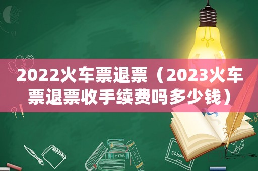 2022火車票退票（2023火車票退票收手續(xù)費(fèi)嗎多少錢）