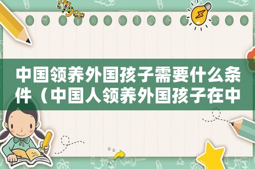 中國領養外國孩子需要什么條件（中國人領養外國孩子在中國可以上戶口嗎）