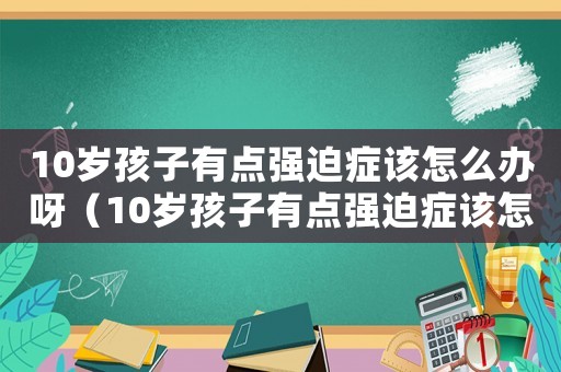 10歲孩子有點強迫癥該怎么辦呀（10歲孩子有點強迫癥該怎么辦?）