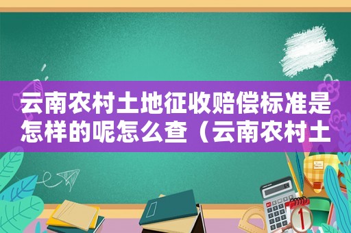云南農村土地征收賠償標準是怎樣的呢怎么查（云南農村土地征收賠償標準是怎樣的呢）
