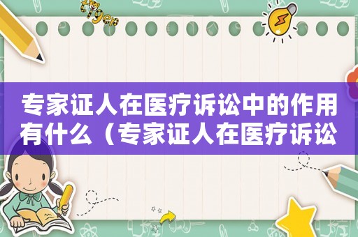 專家證人在醫(yī)療訴訟中的作用有什么（專家證人在醫(yī)療訴訟中的作用有什么）