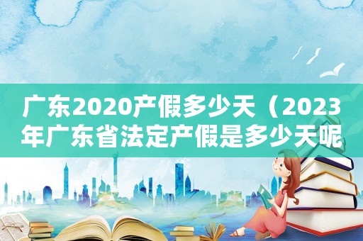 廣東2020產假多少天（2023年廣東省法定產假是多少天呢）