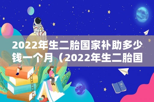 2022年生二胎國家補(bǔ)助多少錢一個月（2022年生二胎國家補(bǔ)助多少錢）