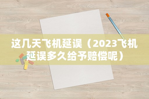 這幾天飛機延誤（2023飛機延誤多久給予賠償呢）