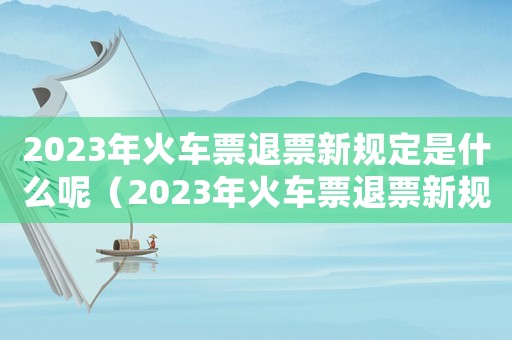 2023年火車票退票新規(guī)定是什么呢（2023年火車票退票新規(guī)定是什么呢）