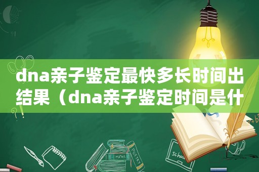 dna親子鑒定最快多長時間出結果（dna親子鑒定時間是什么時候開始的）