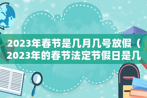 2023年春節是幾月幾號放假（2023年的春節法定節假日是幾天呢）