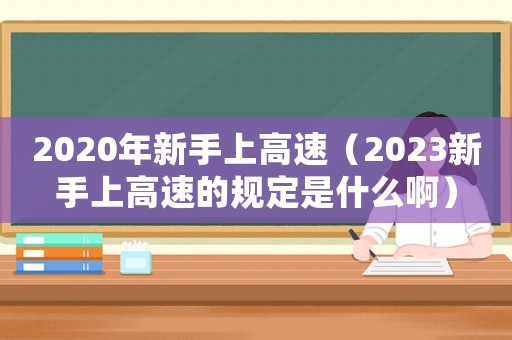 2020年新手上高速（2023新手上高速的規定是什么啊）