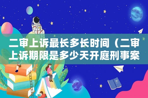 二審上訴最長多長時(shí)間（二審上訴期限是多少天開庭刑事案件）