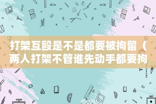 打架互毆是不是都要被拘留（兩人打架不管誰先動手都要拘留么）