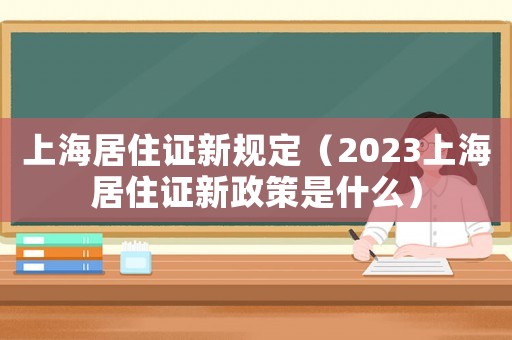 上海居住證新規定（2023上海居住證新政策是什么）