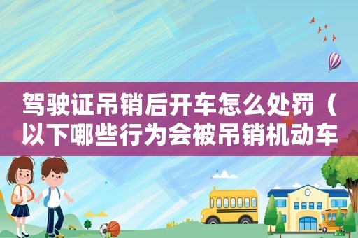 駕駛證吊銷后開車怎么處罰（以下哪些行為會被吊銷機動車駕駛證）