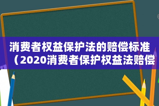 消費者權(quán)益保護(hù)法的賠償標(biāo)準(zhǔn)（2020消費者保護(hù)權(quán)益法賠償標(biāo)準(zhǔn)）