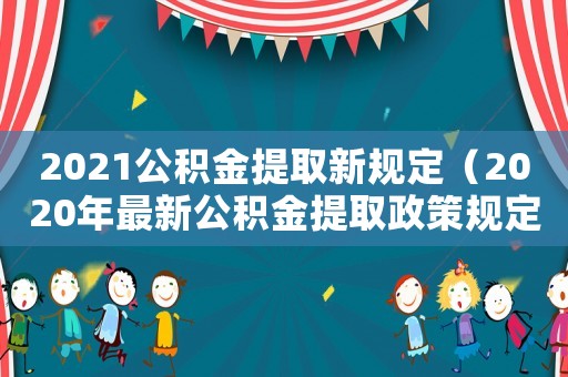 2021公積金提取新規(guī)定（2020年最新公積金提取政策規(guī)定）