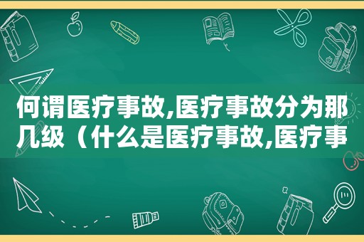 何謂醫(yī)療事故,醫(yī)療事故分為那幾級(jí)（什么是醫(yī)療事故,醫(yī)療事故的分級(jí)）