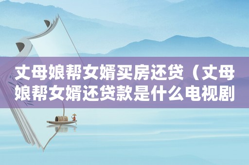 丈母娘幫女婿買房還貸（丈母娘幫女婿還貸款是什么電視劇）