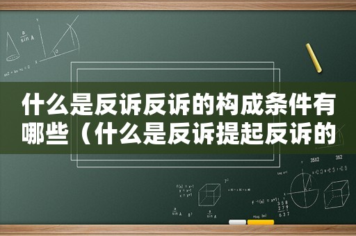 什么是反訴反訴的構成條件有哪些（什么是反訴提起反訴的條件是什么）