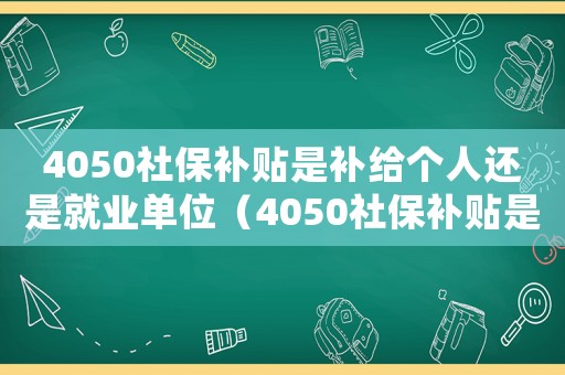 4050社保補(bǔ)貼是補(bǔ)給個(gè)人還是就業(yè)單位（4050社保補(bǔ)貼是給企業(yè)的還是個(gè)人的）