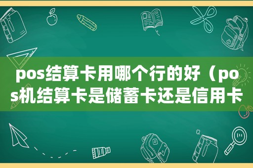 pos結算卡用哪個行的好（pos機結算卡是儲蓄卡還是信用卡）