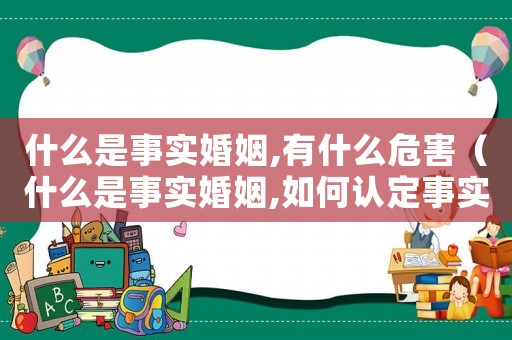 什么是事實婚姻,有什么危害（什么是事實婚姻,如何認定事實婚姻呢）