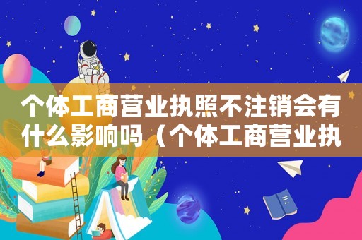 個體工商營業執照不注銷會有什么影響嗎（個體工商營業執照不注銷會有什么影響）