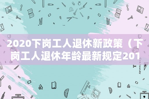 2020下崗工人退休新政策（下崗工人退休年齡最新規定2019）