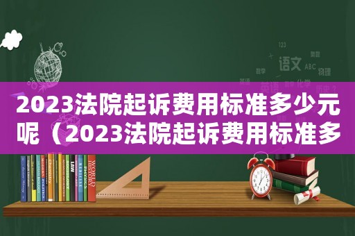 2023法院起訴費用標準多少元呢（2023法院起訴費用標準多少元）